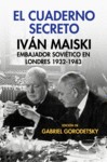 EL CUADERNO SECRETO. IVÁN MAISKI EMBAJADOR SOVIÉTICO EN LONDRES 1932-1943