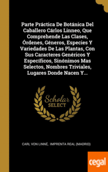 PARTE PRÁCTICA DE BOTÁNICA DEL CABALLERO CÁRLOS LINNEO, QUE COMPREHENDE LAS CLASES, ÓRDENES, GÉNEROS, ESPECIES Y VARIEDADES DE LAS PLANTAS